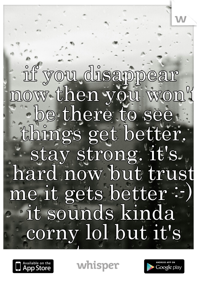 if you disappear now then you won't be there to see things get better. stay strong. it's hard now but trust me it gets better :-) 
it sounds kinda corny lol but it's true.  
