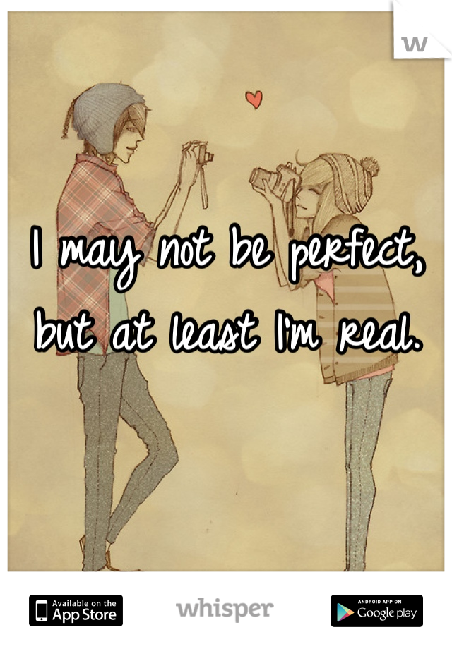 I may not be perfect, but at least I'm real.