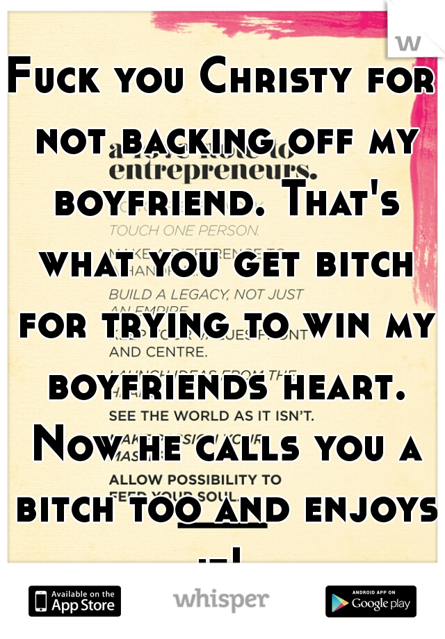 Fuck you Christy for not backing off my boyfriend. That's what you get bitch for trying to win my boyfriends heart. Now he calls you a bitch too and enjoys it! 
