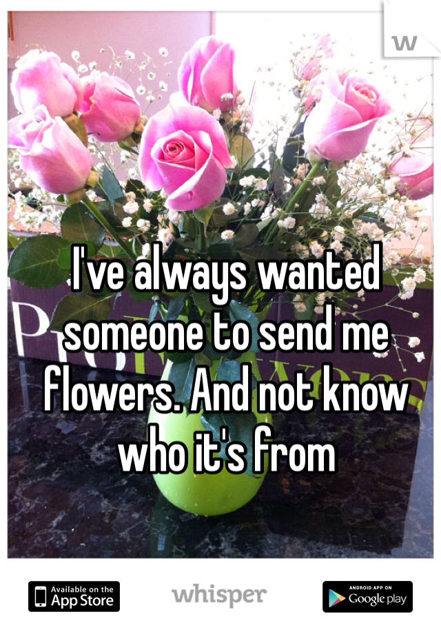 I've always wanted someone to send me flowers. And not know who it's from 
