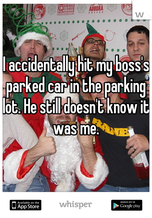 I accidentally hit my boss's parked car in the parking lot. He still doesn't know it was me.