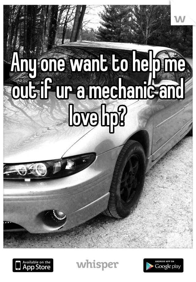 Any one want to help me out if ur a mechanic and love hp?