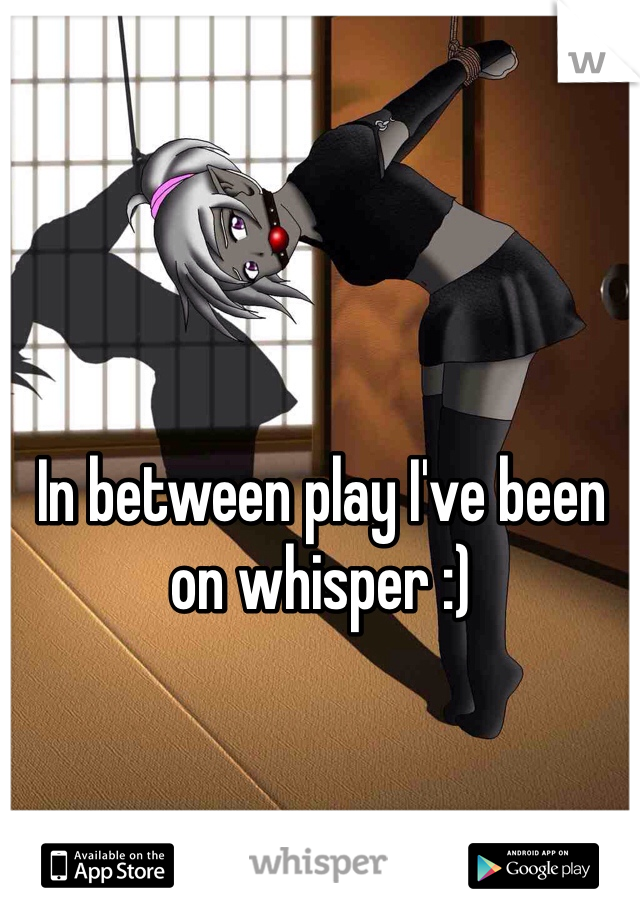 In between play I've been on whisper :)