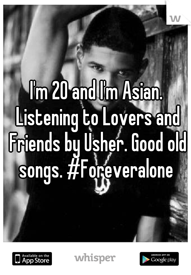 I'm 20 and I'm Asian. Listening to Lovers and Friends by Usher. Good old songs. #Foreveralone 