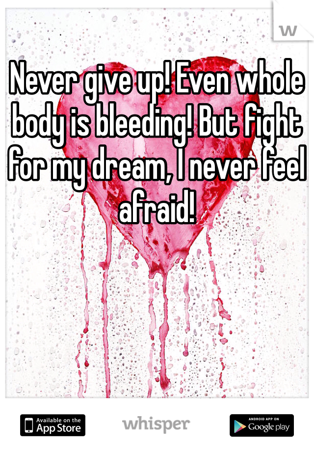 Never give up! Even whole body is bleeding! But fight for my dream, I never feel afraid! 