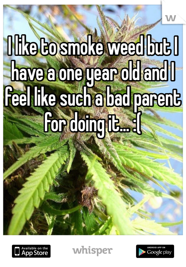 I like to smoke weed but I have a one year old and I feel like such a bad parent for doing it... :(