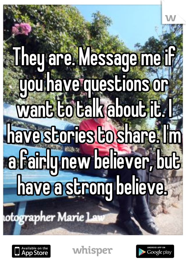 They are. Message me if you have questions or want to talk about it. I have stories to share. I'm a fairly new believer, but have a strong believe. 