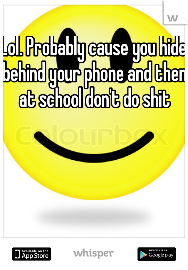 Lol. Probably cause you hide behind your phone and then at school don't do shit