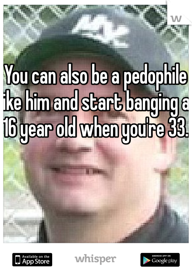 You can also be a pedophile like him and start banging a 16 year old when you're 33. 