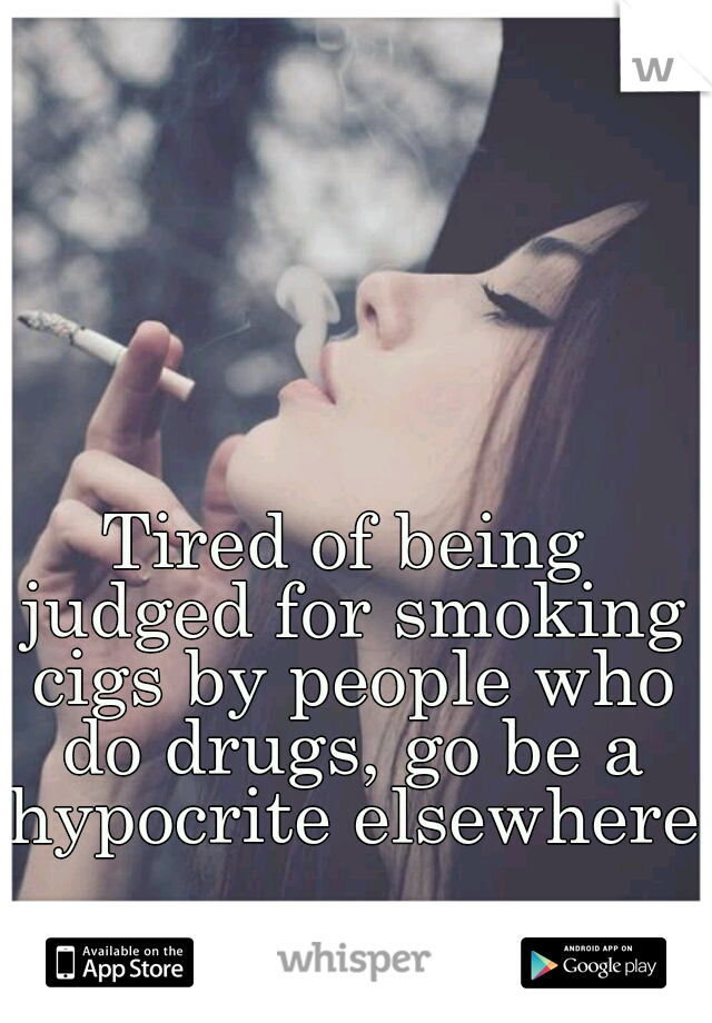 Tired of being judged for smoking cigs by people who do drugs, go be a hypocrite elsewhere!