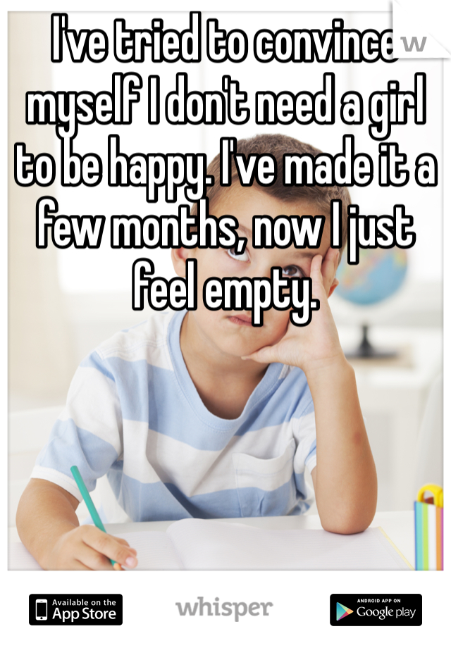 I've tried to convince myself I don't need a girl to be happy. I've made it a few months, now I just feel empty.