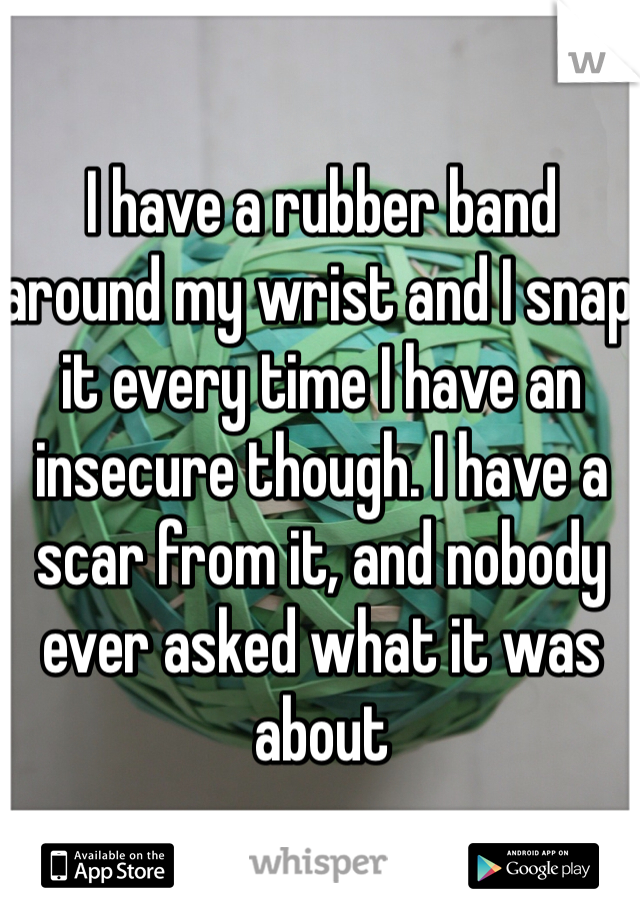 I have a rubber band around my wrist and I snap it every time I have an insecure though. I have a scar from it, and nobody ever asked what it was about