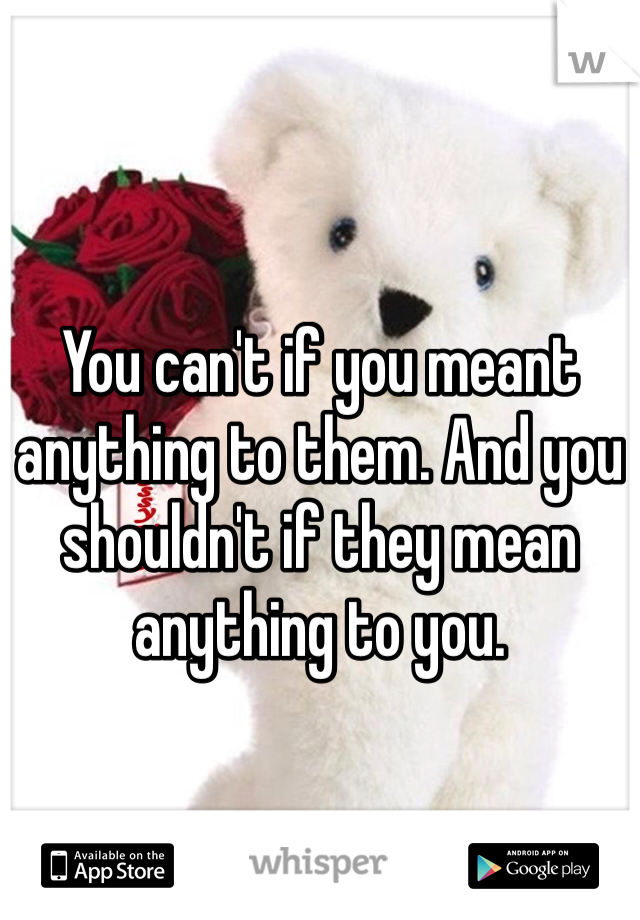 You can't if you meant anything to them. And you shouldn't if they mean anything to you.