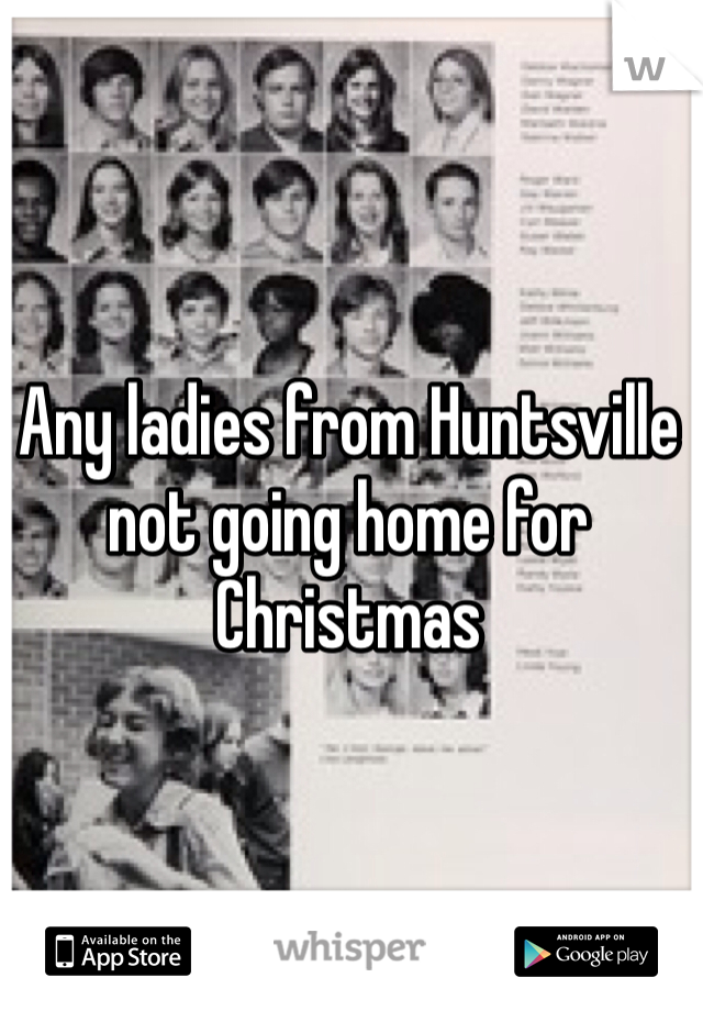 Any ladies from Huntsville not going home for Christmas 