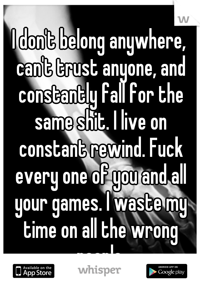 I don't belong anywhere, can't trust anyone, and constantly fall for the same shit. I live on constant rewind. Fuck every one of you and all your games. I waste my time on all the wrong people.