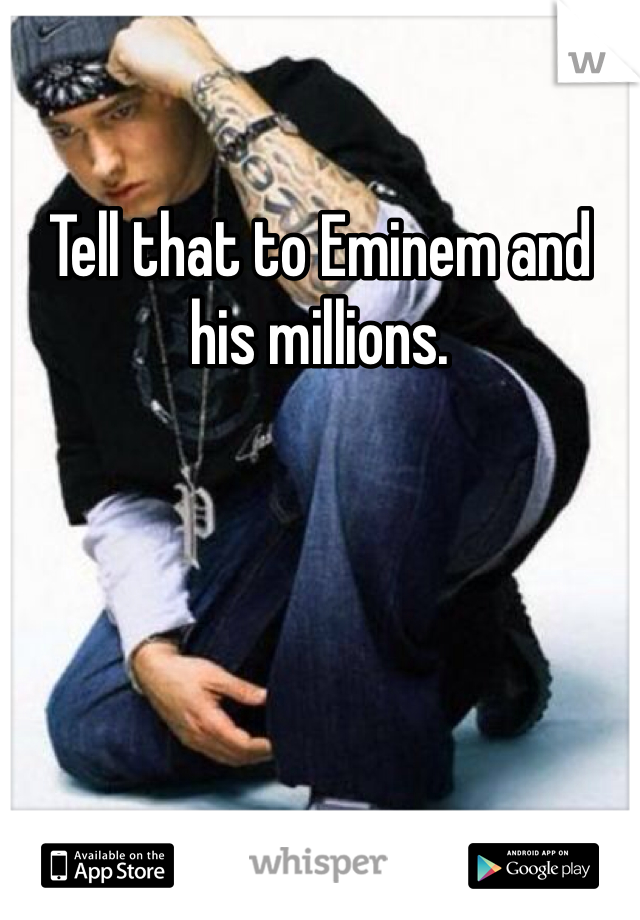 Tell that to Eminem and his millions. 