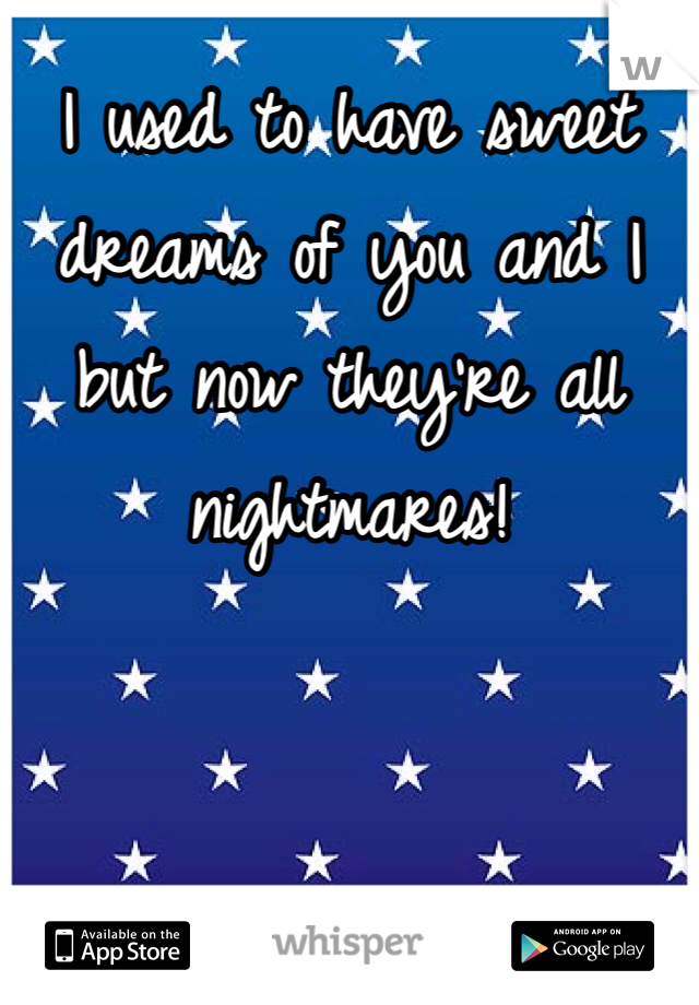 I used to have sweet dreams of you and I but now they're all nightmares!