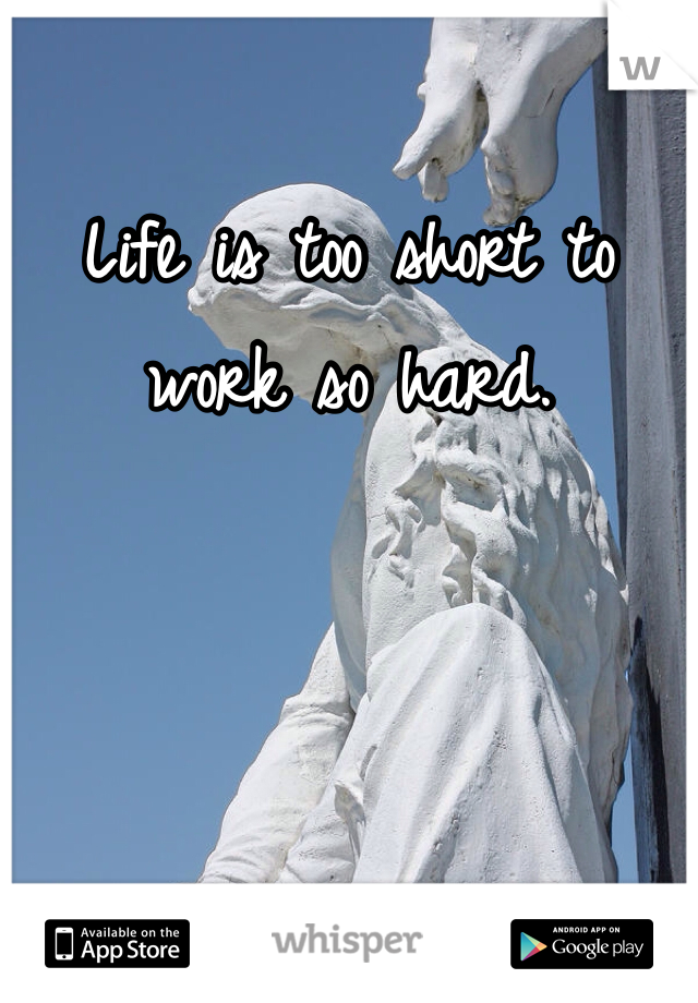 Life is too short to work so hard. 