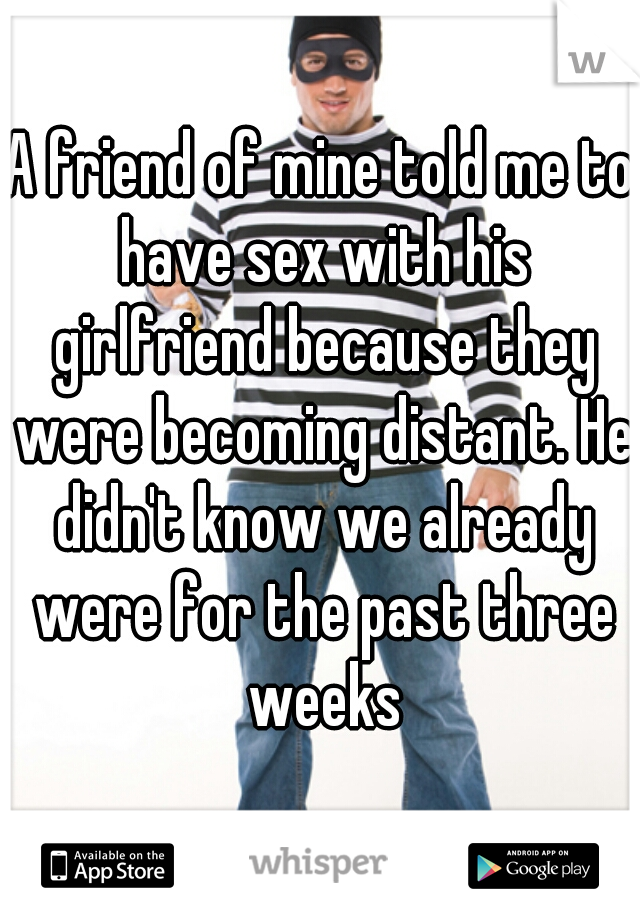 A friend of mine told me to have sex with his girlfriend because they were becoming distant. He didn't know we already were for the past three weeks