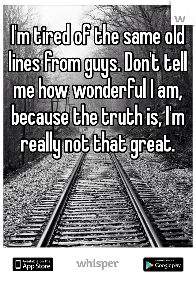 I'm tired of the same old lines from guys. Don't tell me how wonderful I am, because the truth is, I'm really not that great. 