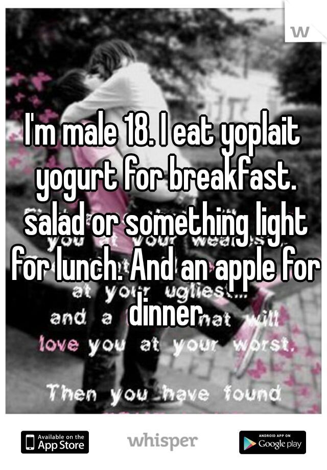 I'm male 18. I eat yoplait yogurt for breakfast. salad or something light for lunch. And an apple for dinner
