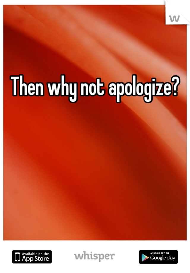 Then why not apologize?