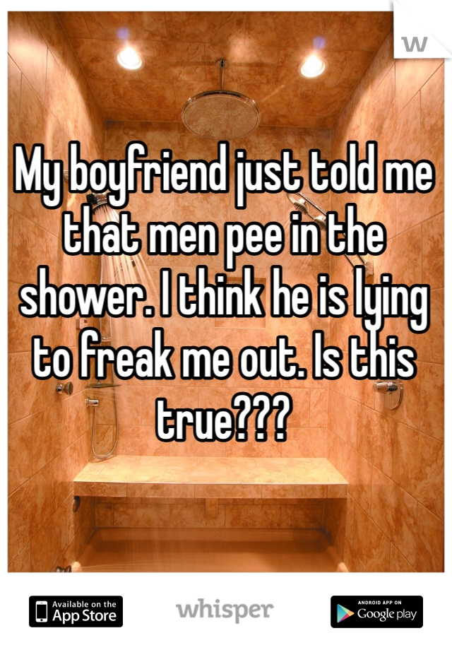 My boyfriend just told me that men pee in the shower. I think he is lying to freak me out. Is this true???