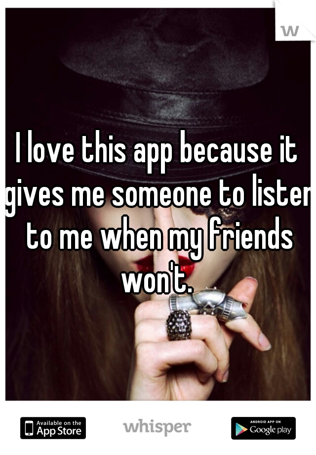 I love this app because it gives me someone to listen to me when my friends won't. 
