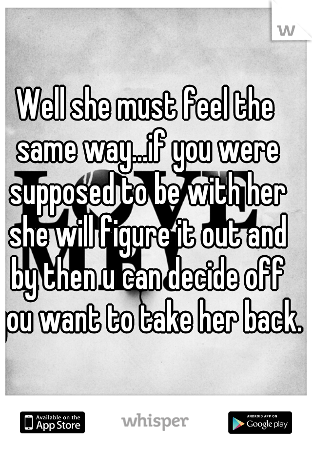 Well she must feel the same way...if you were supposed to be with her she will figure it out and by then u can decide off you want to take her back. 