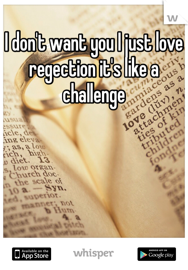 I don't want you I just love regection it's like a challenge