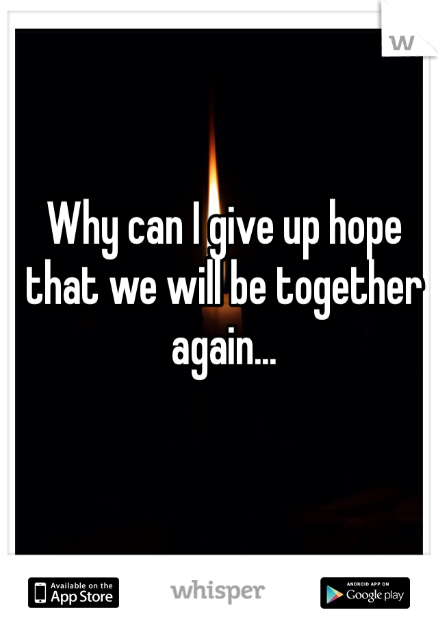 Why can I give up hope that we will be together again...