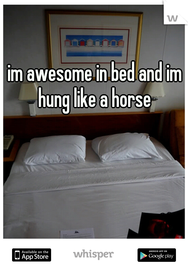 im awesome in bed and im hung like a horse 