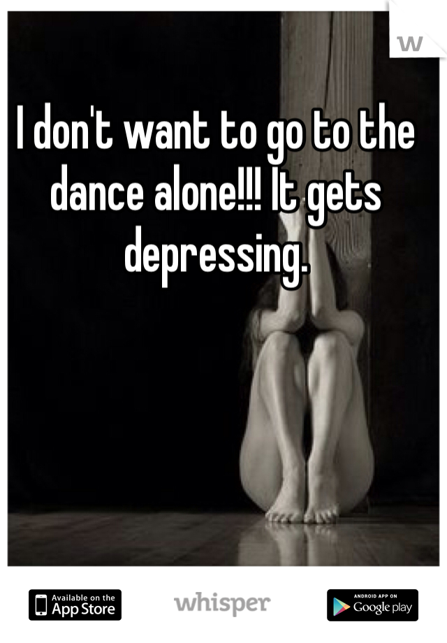 I don't want to go to the dance alone!!! It gets depressing. 
