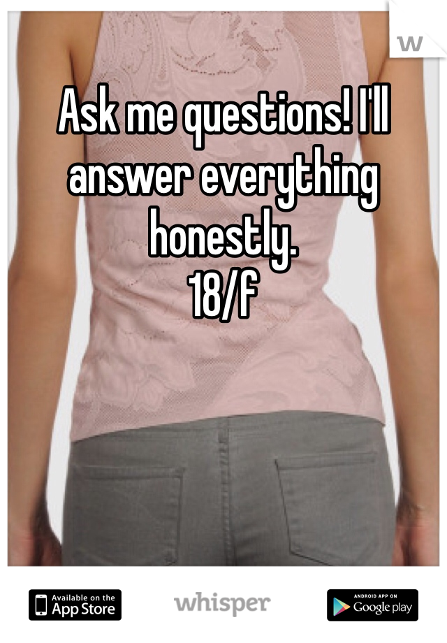 Ask me questions! I'll answer everything honestly. 
18/f
