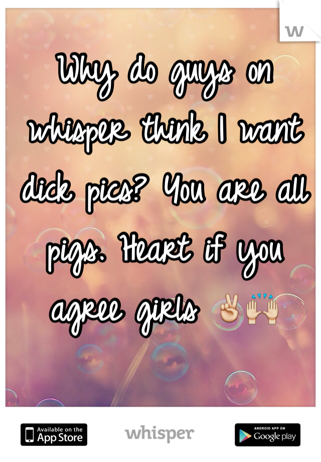 Why do guys on whisper think I want dick pics? You are all pigs. Heart if you agree girls ✌️🙌