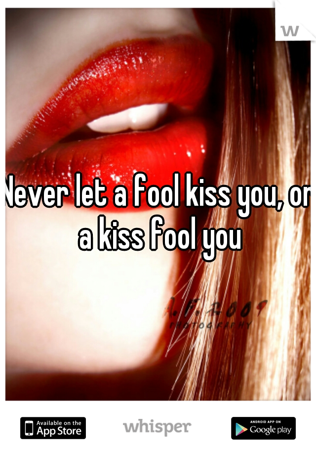 Never let a fool kiss you, or a kiss fool you
