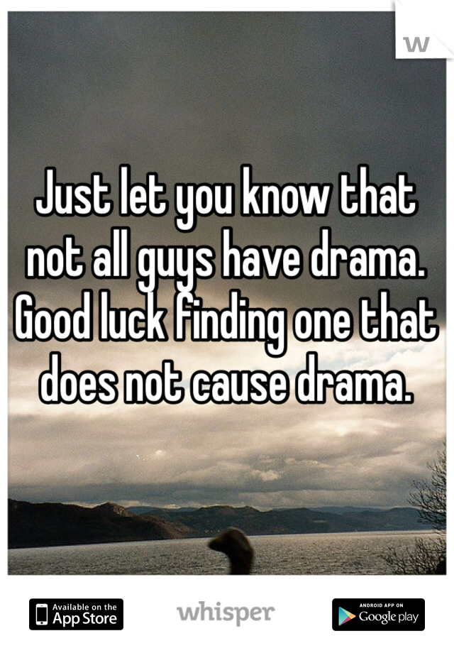 Just let you know that not all guys have drama. Good luck finding one that does not cause drama. 