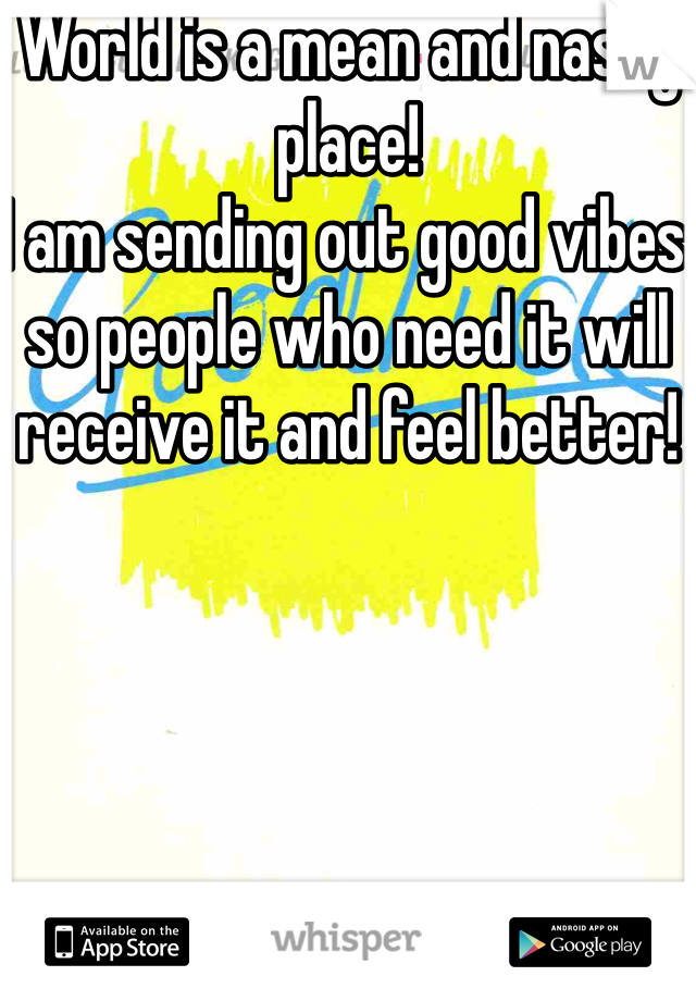 World is a mean and nasty place!
I am sending out good vibes so people who need it will receive it and feel better!