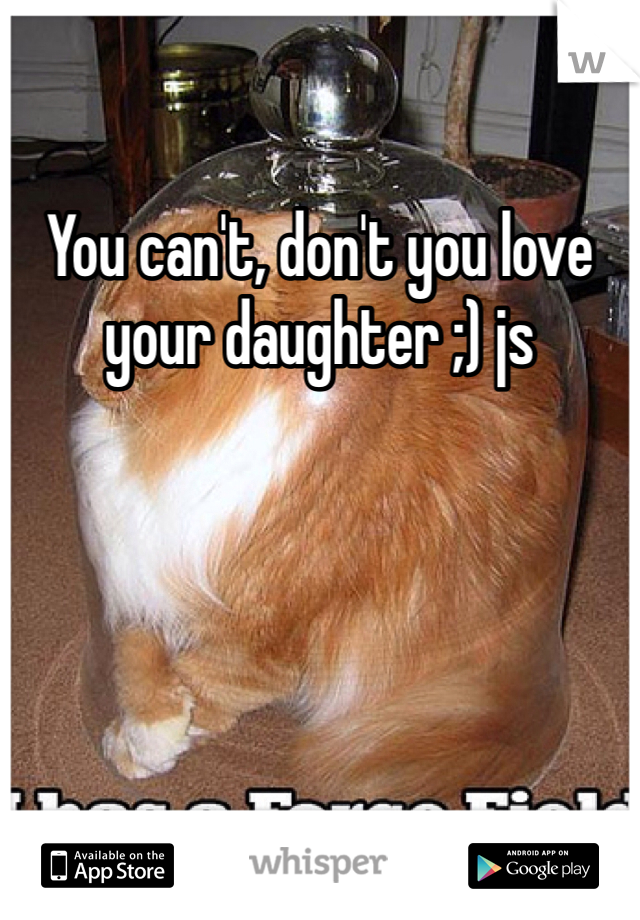 You can't, don't you love your daughter ;) js