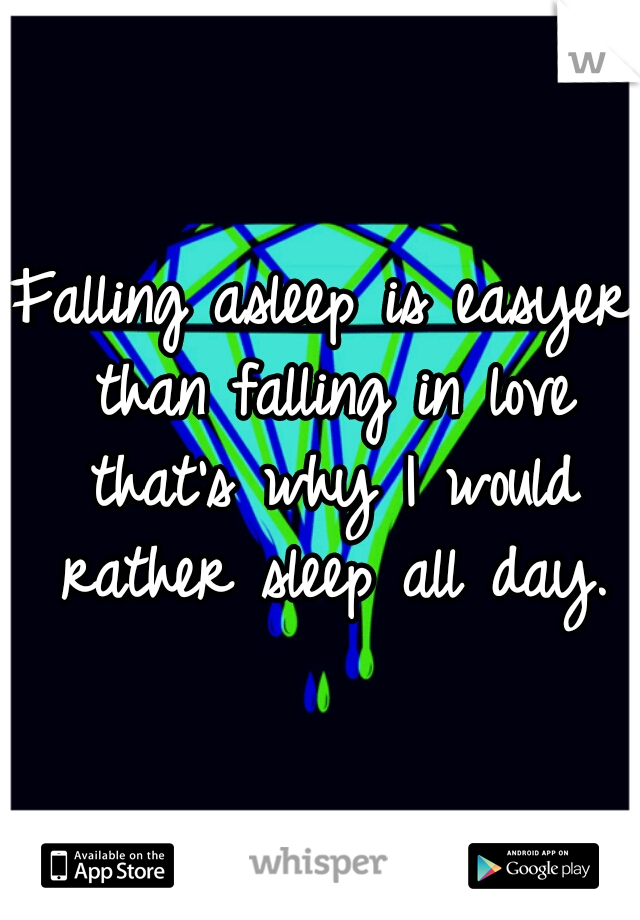 Falling asleep is easyer than falling in love that's why I would rather sleep all day.