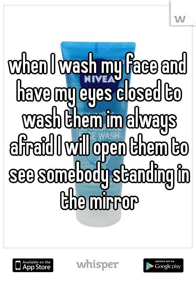 when I wash my face and have my eyes closed to wash them im always afraid I will open them to see somebody standing in the mirror