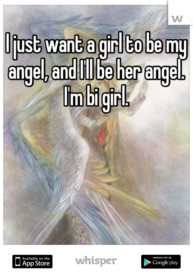 I just want a girl to be my angel, and I'll be her angel.  I'm bi girl.
