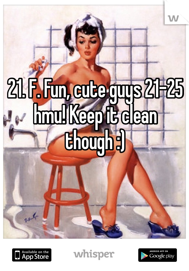 21. F. Fun, cute guys 21-25 hmu! Keep it clean though :) 