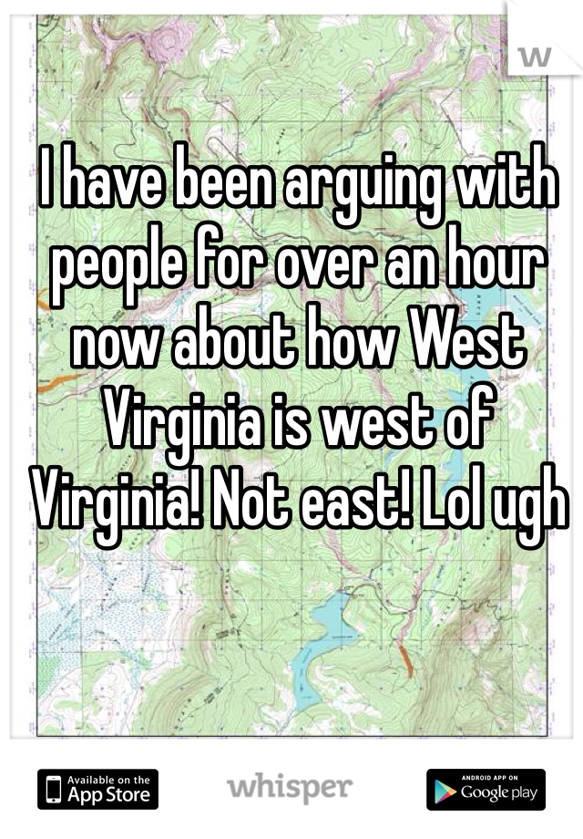 I have been arguing with people for over an hour now about how West Virginia is west of Virginia! Not east! Lol ugh 