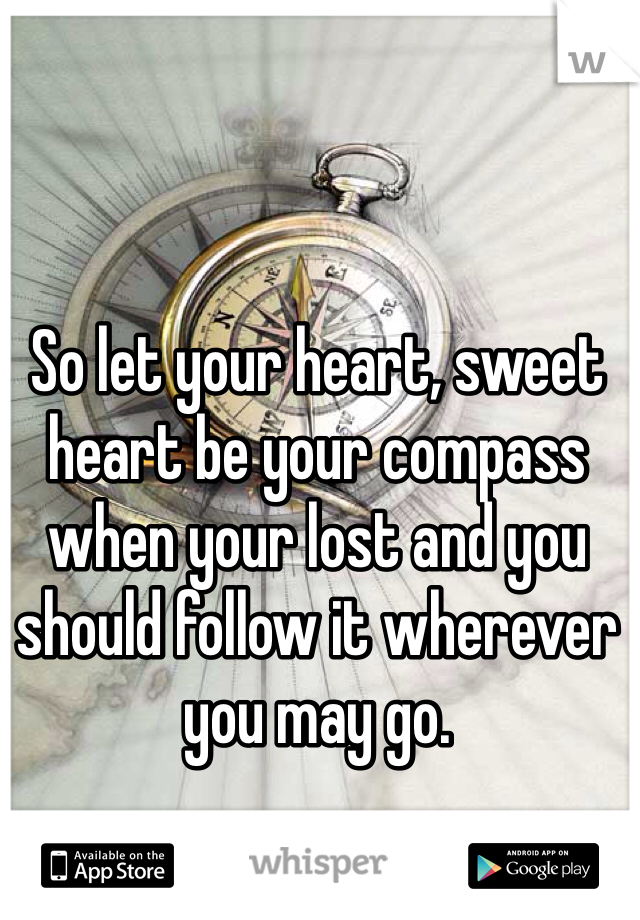 So let your heart, sweet heart be your compass when your lost and you should follow it wherever you may go. 