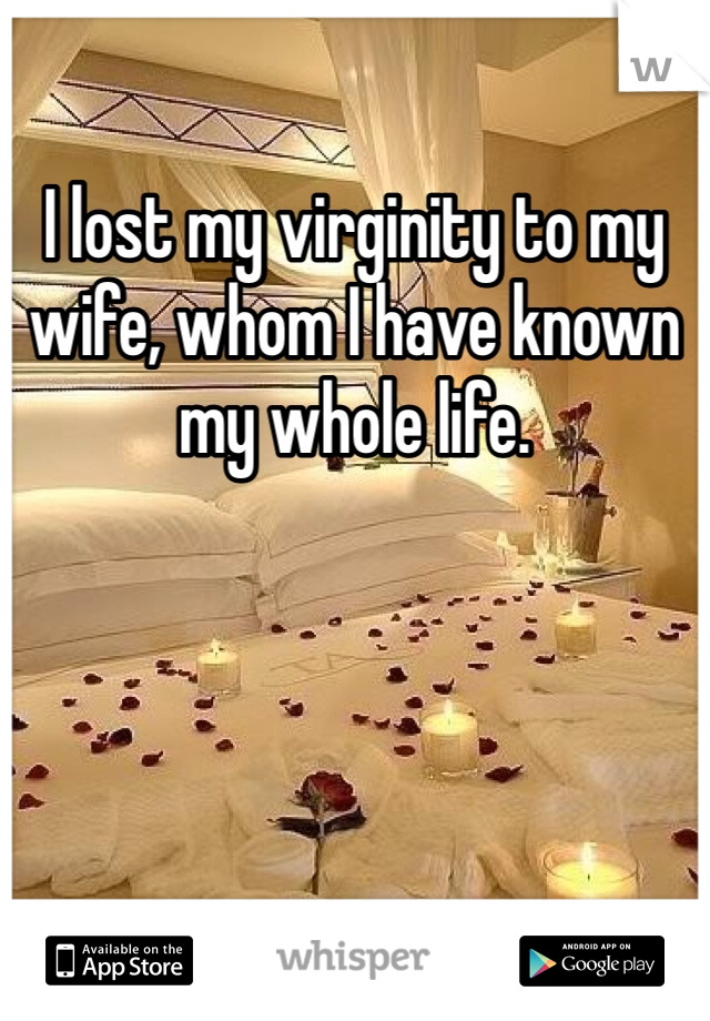 I lost my virginity to my wife, whom I have known my whole life. 