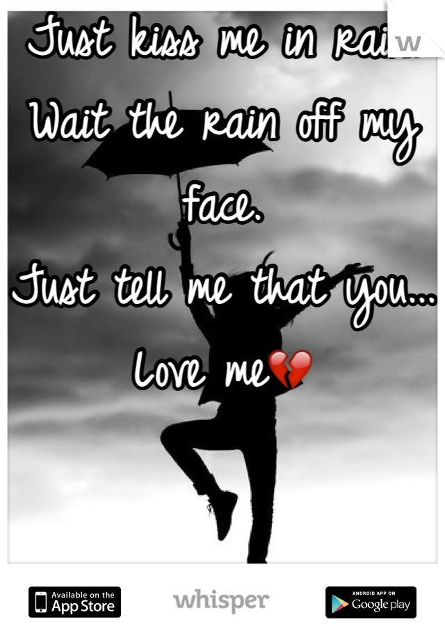 Just kiss me in rain.
Wait the rain off my face.
Just tell me that you...
Love me💔 