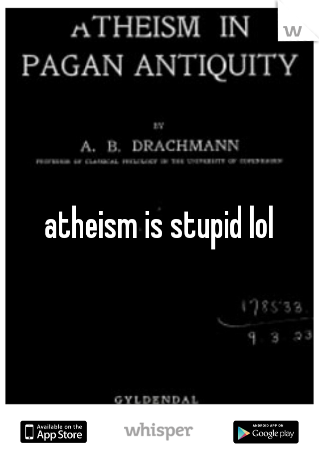 atheism is stupid lol