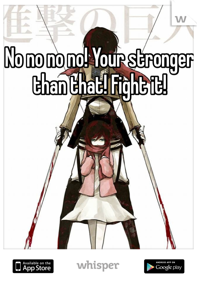 No no no no! Your stronger than that! Fight it! 