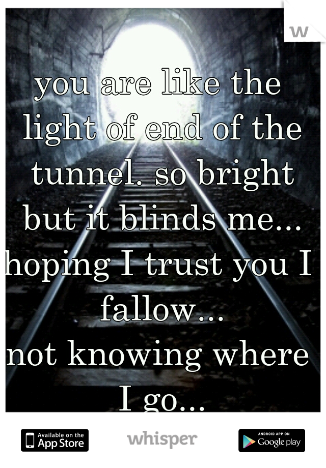 you are like the light of end of the tunnel. so bright but it blinds me...
hoping I trust you I fallow...
not knowing where I go...
